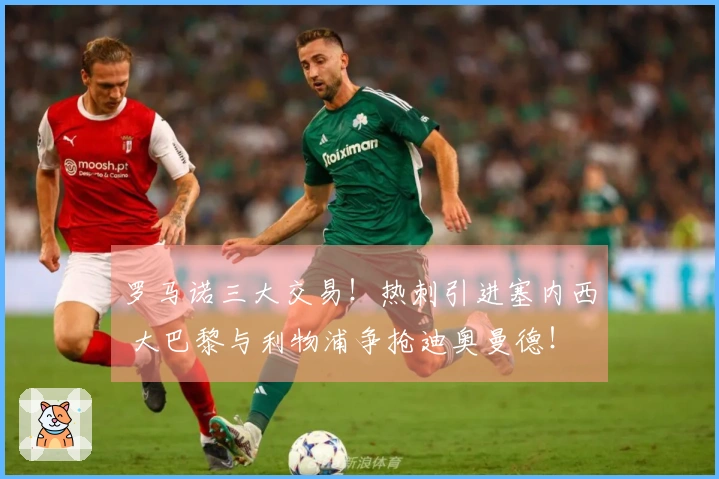 罗马诺三大交易!热刺引进塞内西 大巴黎与利物浦争抢迪奥曼德!