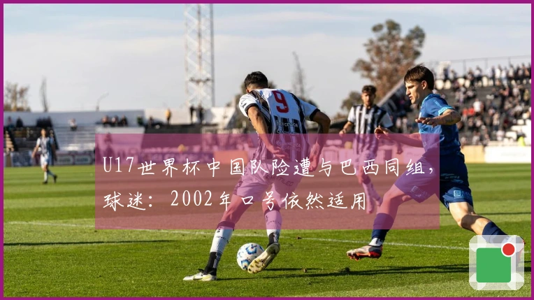 U17世界杯中国队险遭与巴西同组，球迷：2002年口号依然适用