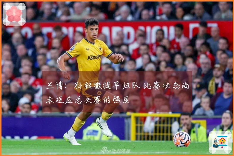 王博：孙铭徽提早归队 比赛状态尚未适应总决赛的强度