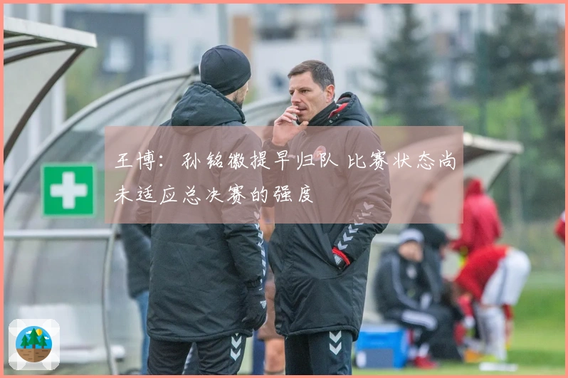 王博：孙铭徽提早归队 比赛状态尚未适应总决赛的强度
